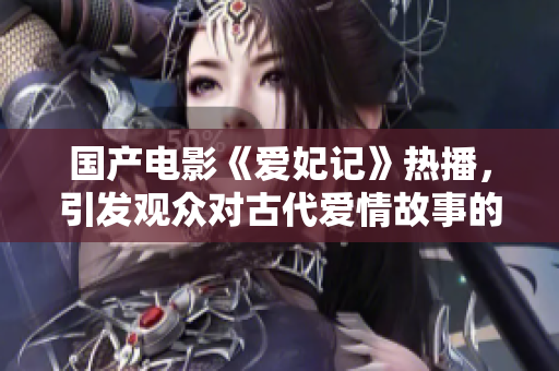 国产电影《爱妃记》热播，引发观众对古代爱情故事的热议与思考