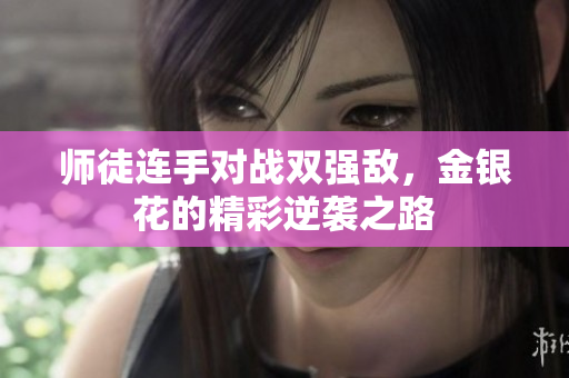 师徒连手对战双强敌，金银花的精彩逆袭之路