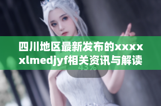 四川地区最新发布的xxxxxlmedjyf相关资讯与解读