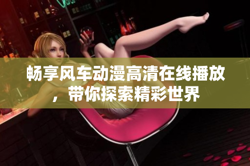 畅享风车动漫高清在线播放，带你探索精彩世界