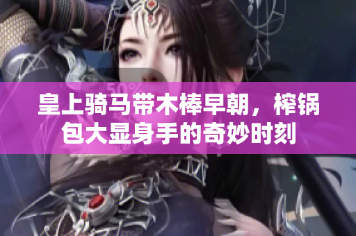 皇上骑马带木棒早朝，榨锅包大显身手的奇妙时刻