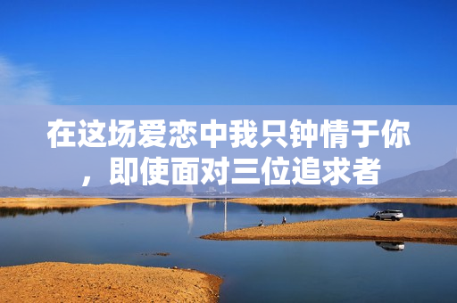 在这场爱恋中我只钟情于你，即使面对三位追求者