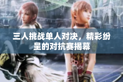 三人挑战单人对决，精彩纷呈的对抗赛揭幕