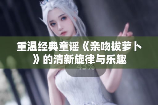 重温经典童谣《亲吻拔萝卜》的清新旋律与乐趣