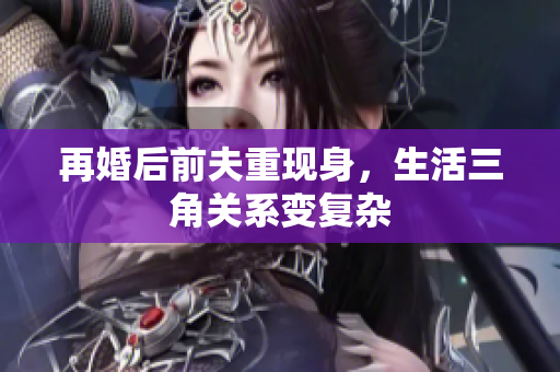 再婚后前夫重现身，生活三角关系变复杂