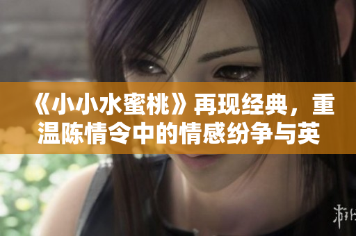 《小小水蜜桃》再现经典，重温陈情令中的情感纷争与英雄气概