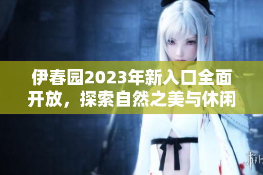 伊春园2023年新入口全面开放，探索自然之美与休闲乐趣