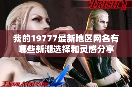 我的19777最新地区网名有哪些新潮选择和灵感分享