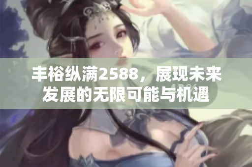 丰裕纵满2588，展现未来发展的无限可能与机遇