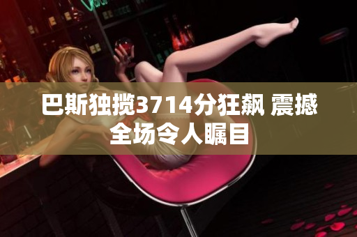 巴斯独揽3714分狂飙 震撼全场令人瞩目