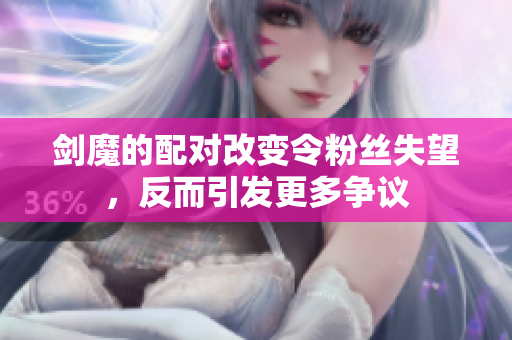 剑魔的配对改变令粉丝失望，反而引发更多争议