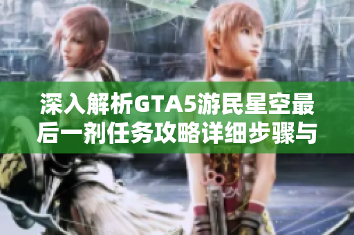 深入解析GTA5游民星空最后一剂任务攻略详细步骤与图文解读