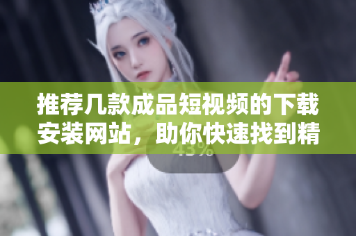 推荐几款成品短视频的下载安装网站，助你快速找到精彩内容