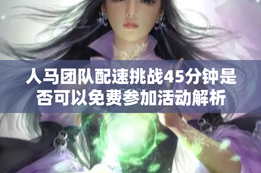 人马团队配速挑战45分钟是否可以免费参加活动解析