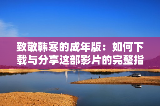 致敬韩寒的成年版：如何下载与分享这部影片的完整指南