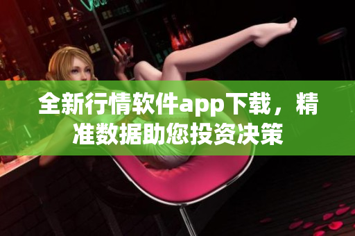 全新行情软件app下载，精准数据助您投资决策