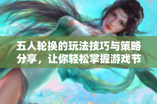 五人轮换的玩法技巧与策略分享，让你轻松掌握游戏节奏