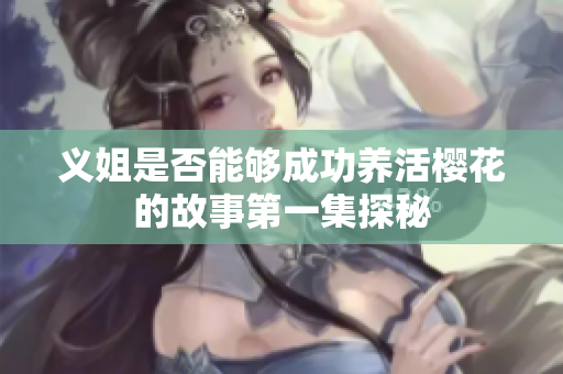 义姐是否能够成功养活樱花的故事第一集探秘