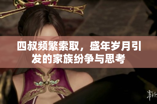 四叔频繁索取，盛年岁月引发的家族纷争与思考