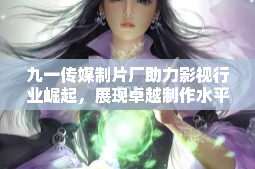 九一传媒制片厂助力影视行业崛起，展现卓越制作水平