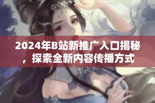 2024年B站新推广入口揭秘，探索全新内容传播方式