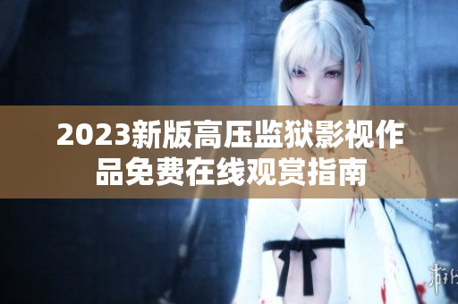 2023新版高压监狱影视作品免费在线观赏指南