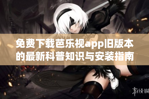 免费下载芭乐视app旧版本的最新科普知识与安装指南