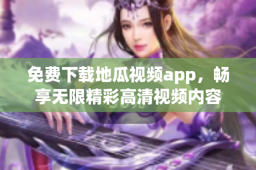 免费下载地瓜视频app，畅享无限精彩高清视频内容