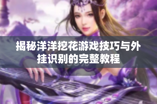 揭秘洋洋挖花游戏技巧与外挂识别的完整教程
