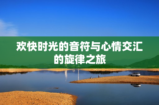 欢快时光的音符与心情交汇的旋律之旅