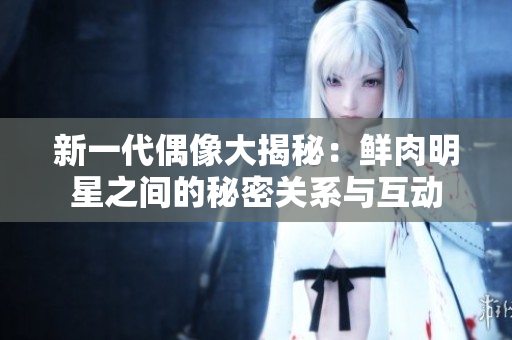 新一代偶像大揭秘：鲜肉明星之间的秘密关系与互动