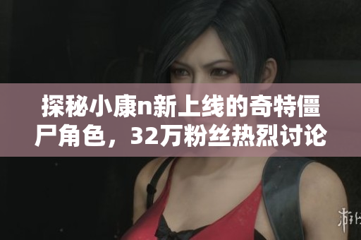 探秘小康n新上线的奇特僵尸角色，32万粉丝热烈讨论！