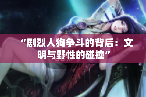 “剧烈人狗争斗的背后：文明与野性的碰撞”