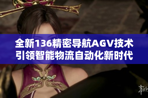 全新136精密导航AGV技术引领智能物流自动化新时代