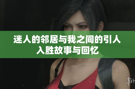 迷人的邻居与我之间的引人入胜故事与回忆
