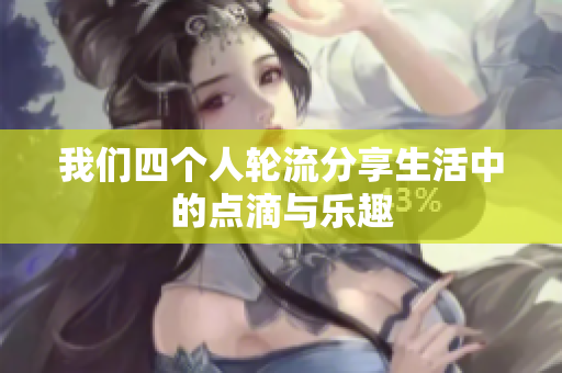 我们四个人轮流分享生活中的点滴与乐趣