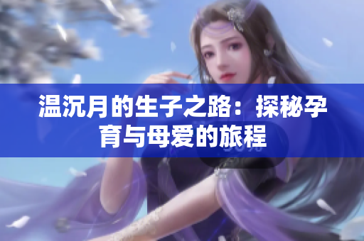 温沉月的生子之路：探秘孕育与母爱的旅程