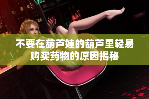 不要在葫芦娃的葫芦里轻易购买药物的原因揭秘