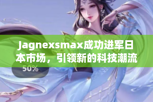 Jagnexsmax成功进军日本市场，引领新的科技潮流