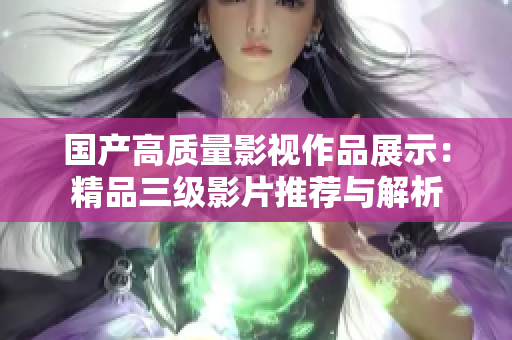 国产高质量影视作品展示：精品三级影片推荐与解析