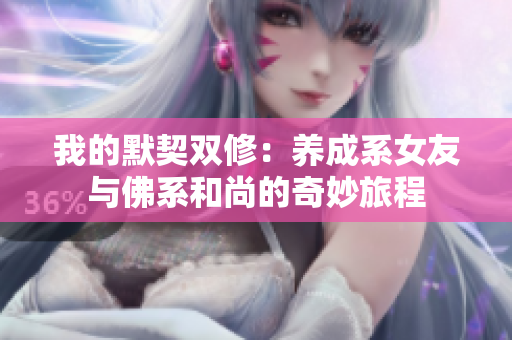 我的默契双修：养成系女友与佛系和尚的奇妙旅程