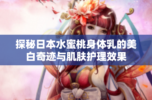 探秘日本水蜜桃身体乳的美白奇迹与肌肤护理效果