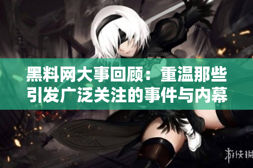 黑料网大事回顾：重温那些引发广泛关注的事件与内幕