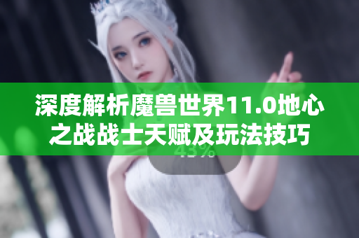 深度解析魔兽世界11.0地心之战战士天赋及玩法技巧