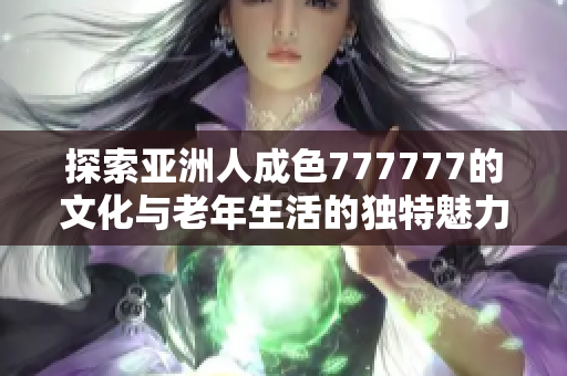 探索亚洲人成色777777的文化与老年生活的独特魅力
