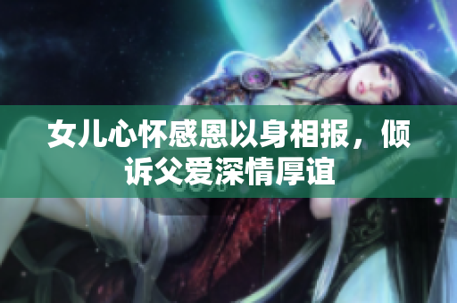 女儿心怀感恩以身相报，倾诉父爱深情厚谊