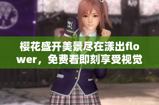 樱花盛开美景尽在漾出flower，免费看即刻享受视觉盛宴