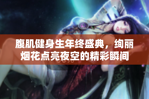 腹肌健身生年终盛典，绚丽烟花点亮夜空的精彩瞬间