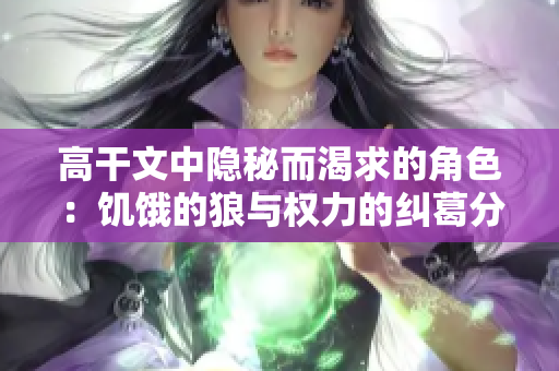 高干文中隐秘而渴求的角色：饥饿的狼与权力的纠葛分析