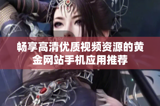 畅享高清优质视频资源的黄金网站手机应用推荐